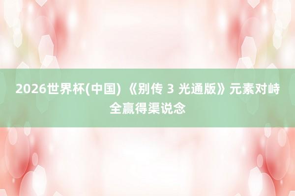 2026世界杯(中國) 《別傳 3 光通版》元素對峙全贏得渠說念