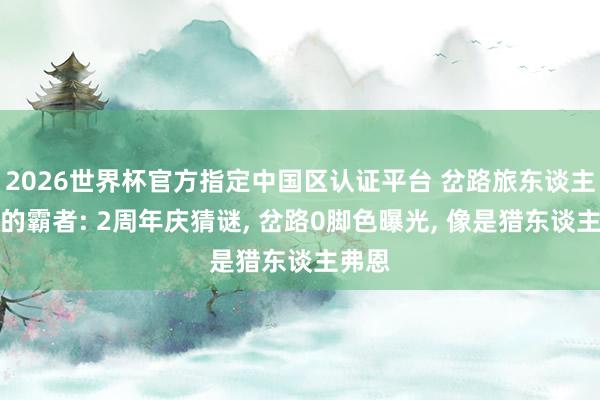 2026世界杯官方指定中國區認證平臺 岔路旅東談主大陸的霸者: 2周年慶猜謎, 岔路0腳色曝光, 像是獵東談主弗恩