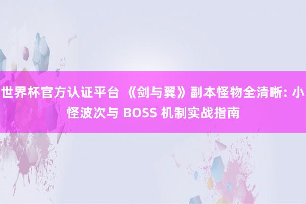 世界杯官方認(rèn)證平臺 《劍與翼》副本怪物全清晰: 小怪波次與 BOSS 機(jī)制實(shí)戰(zhàn)指南
