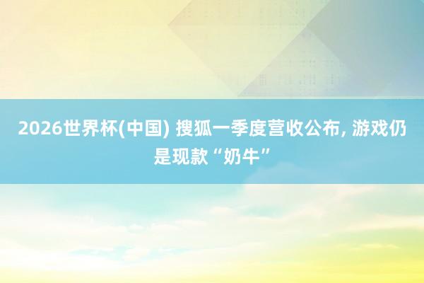 2026世界杯(中國) 搜狐一季度營收公布, 游戲仍是現(xiàn)款“奶?！?>
                            </a>
                        </figure>
                        <div   id=