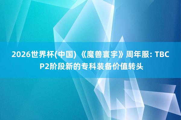 2026世界杯(中國) 《魔獸寰宇》周年服: TBC P2階段新的專科裝備價值轉(zhuǎn)頭