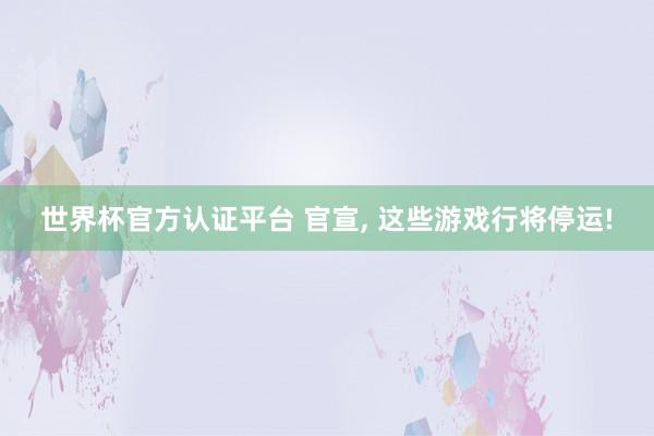世界杯官方認證平臺 官宣, 這些游戲行將停運!