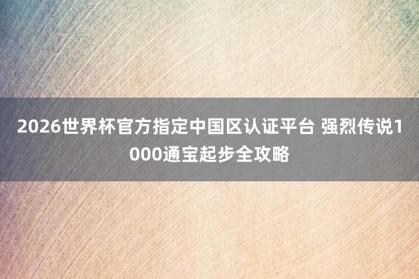 2026世界杯官方指定中國區(qū)認(rèn)證平臺(tái) 強(qiáng)烈傳說1000通寶起步全攻略