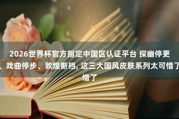 2026世界杯官方指定中國區(qū)認(rèn)證平臺 探幽停更、戲曲停步、敦煌斷檔, 這三大國風(fēng)皮膚系列太可惜了