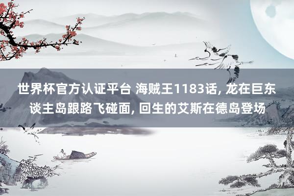 世界杯官方認證平臺 海賊王1183話, 龍在巨東談主島跟路飛碰面, 回生的艾斯在德島登場