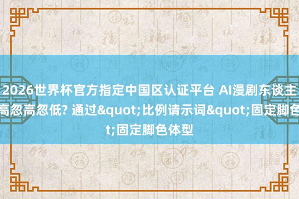 2026世界杯官方指定中國區(qū)認(rèn)證平臺 AI漫劇東談主物身高忽高忽低? 通過"比例請示詞"固定腳色體型