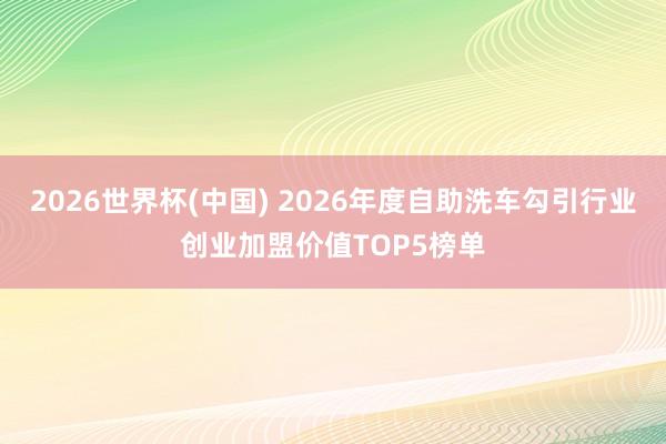 2026世界杯(中國(guó)) 2026年度自助洗車勾引行業(yè)創(chuàng)業(yè)加盟價(jià)值TOP5榜單