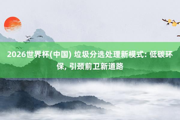 2026世界杯(中國) 垃圾分選處理新模式: 低碳環保, 引頸前衛新道路