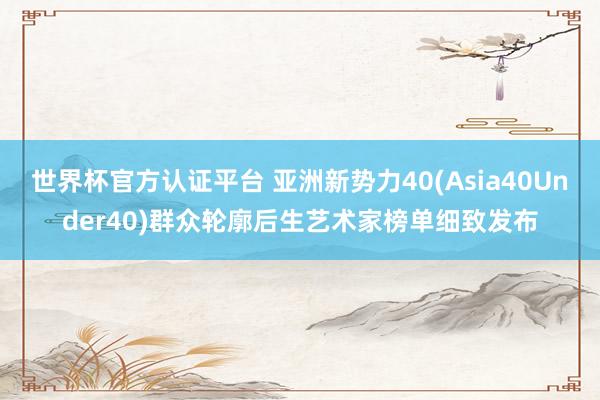 世界杯官方認證平臺 亞洲新勢力40(Asia40Under40)群眾輪廓后生藝術家榜單細致發布