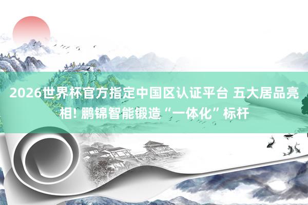 2026世界杯官方指定中國區認證平臺 五大居品亮相! 鵬錦智能鍛造“一體化”標桿