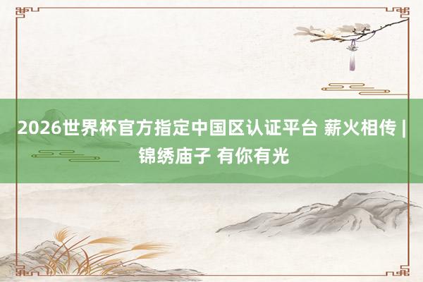 2026世界杯官方指定中國區認證平臺 薪火相傳 | 錦繡廟子 有你有光