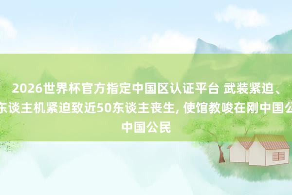 2026世界杯官方指定中國(guó)區(qū)認(rèn)證平臺(tái) 武裝緊迫、無(wú)東談主機(jī)緊迫致近50東談主喪生, 使館教唆在剛中國(guó)公民