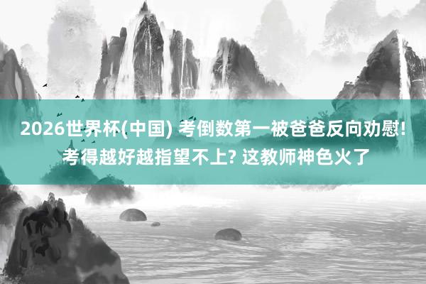 2026世界杯(中國(guó)) 考倒數(shù)第一被爸爸反向勸慰! 考得越好越指望不上? 這教師神色火了