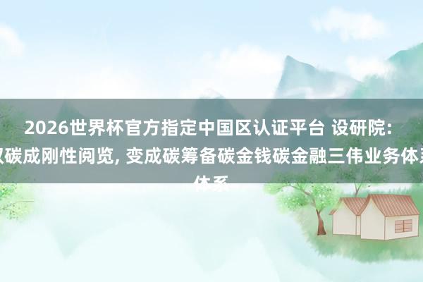 2026世界杯官方指定中國區認證平臺 設研院: 雙碳成剛性閱覽, 變成碳籌備碳金錢碳金融三偉業務體系