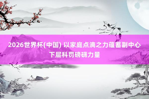 2026世界杯(中國) 以家庭點滴之力蘊蓄副中心下層科罰磅礴力量