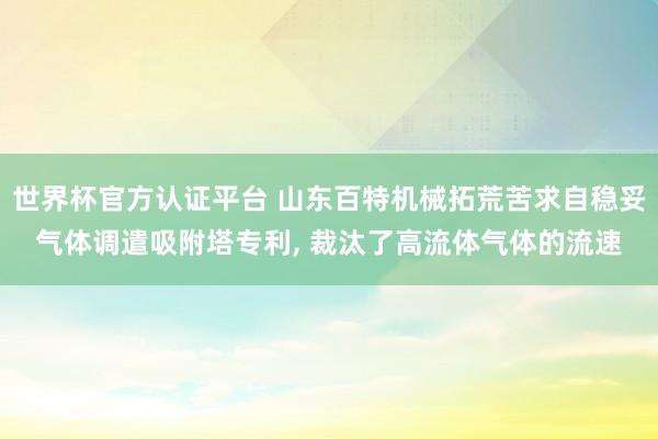 世界杯官方認(rèn)證平臺 山東百特機械拓荒苦求自穩(wěn)妥氣體調(diào)遣吸附塔專利, 裁汰了高流體氣體的流速