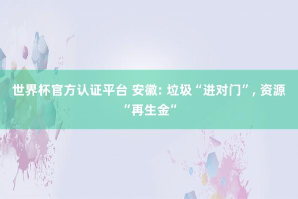 世界杯官方認(rèn)證平臺 安徽: 垃圾“進(jìn)對門”, 資源“再生金”