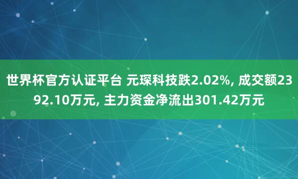 世界杯官方認證平臺 元琛科技跌2.02%, 成交額2392.10萬元, 主力資金凈流出301.42萬元