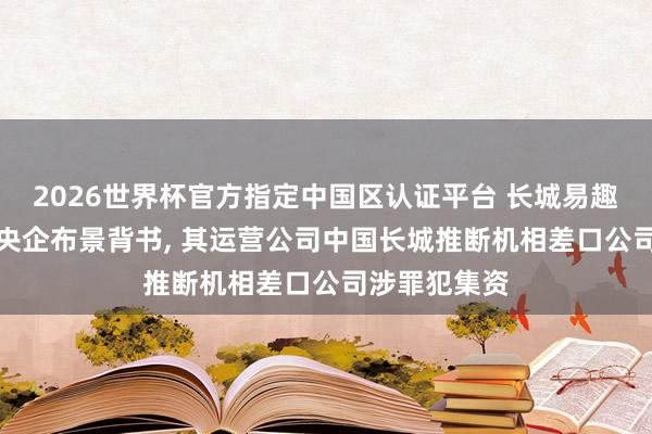 2026世界杯官方指定中國區認證平臺 長城易趣APP盜用國央企布景背書, 其運營公司中國長城推斷機相差口公司涉罪犯集資