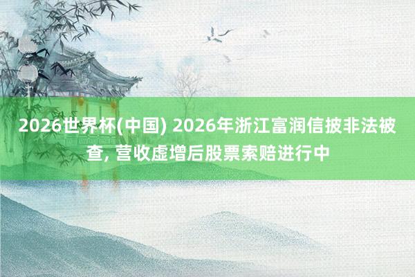 2026世界杯(中國) 2026年浙江富潤信披非法被查, 營收虛增后股票索賠進(jìn)行中