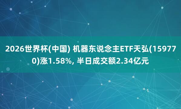 2026世界杯(中國) 機器東說念主ETF天弘(159770)漲1.58%, 半日成交額2.34億元