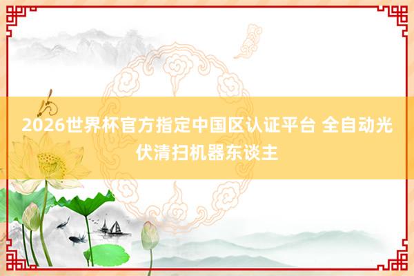2026世界杯官方指定中國區認證平臺 全自動光伏清掃機器東談主