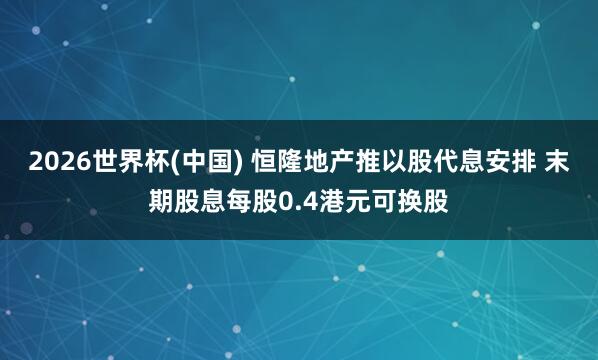 2026世界杯(中國(guó)) 恒隆地產(chǎn)推以股代息安排 末期股息每股0.4港元可換股