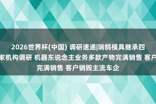 2026世界杯(中國) 調研速遞|瑞鵠模具繼承四川大決策等多家機構調研 機器東說念主業務多款產物完滿銷售 客戶銷毀主流車企