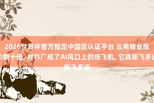 2026世界杯官方指定中國(guó)區(qū)認(rèn)證平臺(tái) 云南鍺業(yè)股價(jià)翻十倍, 材料廠成了AI風(fēng)口上的紙飛機(jī), 它真能飛多遠(yuǎn)
