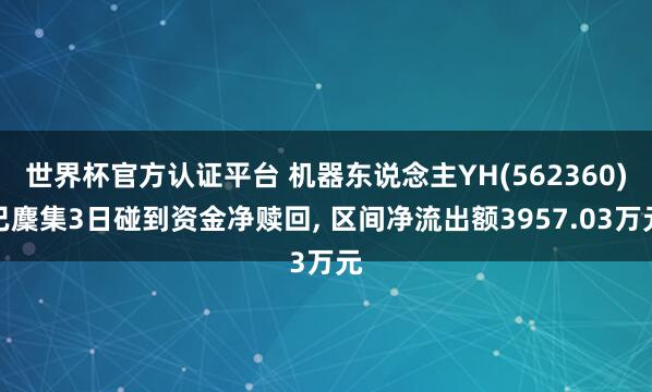 世界杯官方認證平臺 機器東說念主YH(562360)已麇集3日碰到資金凈贖回, 區間凈流出額3957.03萬元