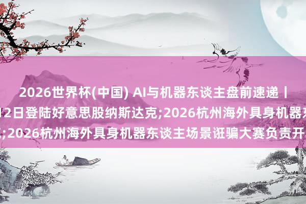 2026世界杯(中國(guó)) AI與機(jī)器東談主盤前速遞丨SpaceX計(jì)較最早于6月12日登陸好意思股納斯達(dá)克;2026杭州海外具身機(jī)器東談主場(chǎng)景誑騙大賽負(fù)責(zé)開賽