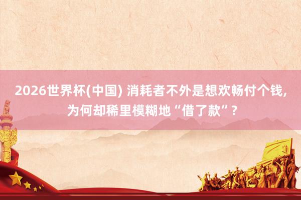 2026世界杯(中國) 消耗者不外是想歡暢付個(gè)錢, 為何卻稀里模糊地“借了款”?