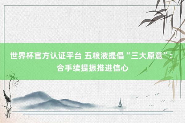 世界杯官方認(rèn)證平臺(tái) 五糧液提倡“三大原意”: 合手續(xù)提振推進(jìn)信心