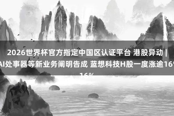 2026世界杯官方指定中國區(qū)認證平臺 港股異動 | AI處事器等新業(yè)務(wù)闡明告成 藍想科技H股一度漲逾16%