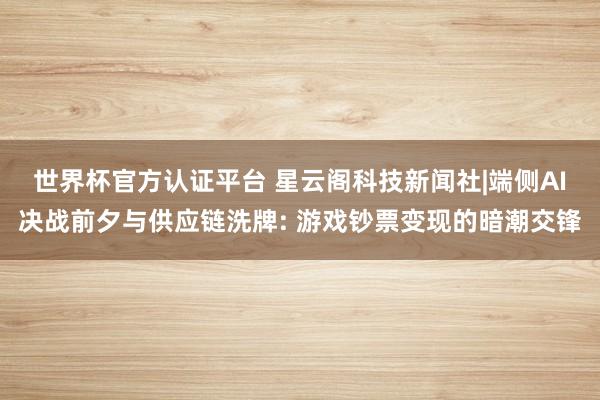 世界杯官方認(rèn)證平臺 星云閣科技新聞社|端側(cè)AI決戰(zhàn)前夕與供應(yīng)鏈洗牌: 游戲鈔票變現(xiàn)的暗潮交鋒