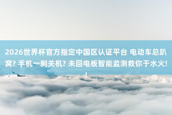 2026世界杯官方指定中國區(qū)認(rèn)證平臺(tái) 電動(dòng)車總趴窩? 手機(jī)一剎關(guān)機(jī)? 未回電板智能監(jiān)測救你于水火!