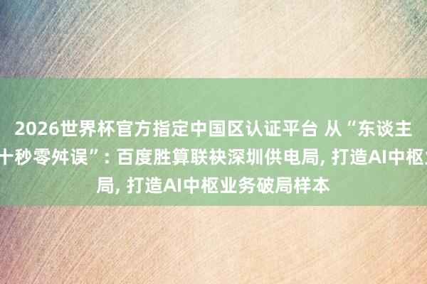 2026世界杯官方指定中國區(qū)認證平臺 從“東談主工排查”到“十秒零舛誤”: 百度勝算聯(lián)袂深圳供電局, 打造AI中樞業(yè)務破局樣本
