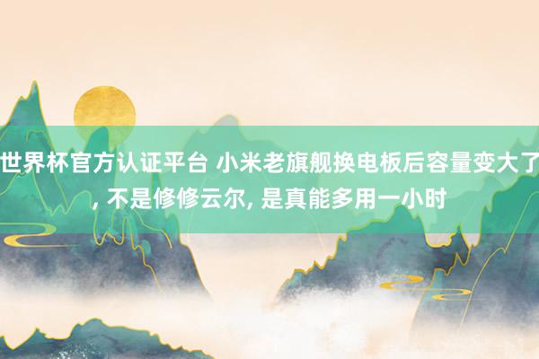 世界杯官方認證平臺 小米老旗艦換電板后容量變大了, 不是修修云爾, 是真能多用一小時