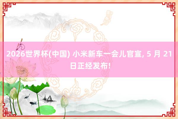 2026世界杯(中國) 小米新車一會兒官宣, 5 月 21 日正經發布!