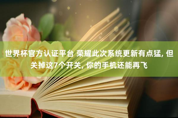 世界杯官方認(rèn)證平臺 榮耀此次系統(tǒng)更新有點猛, 但關(guān)掉這7個開關(guān), 你的手機還能再飛