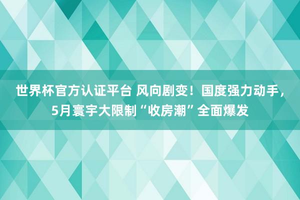 世界杯官方認(rèn)證平臺 風(fēng)向劇變！國度強(qiáng)力動手，5月寰宇大限制“收房潮”全面爆發(fā)