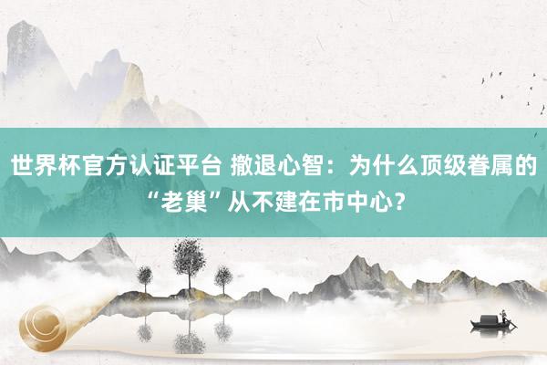 世界杯官方認(rèn)證平臺(tái) 撤退心智：為什么頂級(jí)眷屬的“老巢”從不建在市中心？
