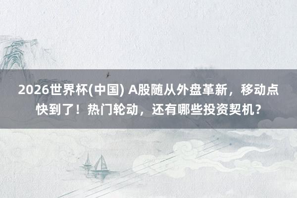 2026世界杯(中國) A股隨從外盤革新，移動(dòng)點(diǎn)快到了！熱門輪動(dòng)，還有哪些投資契機(jī)？