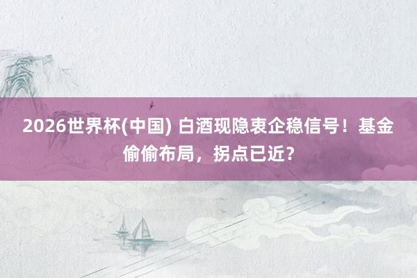 2026世界杯(中國) 白酒現隱衷企穩信號！基金偷偷布局，拐點已近？
