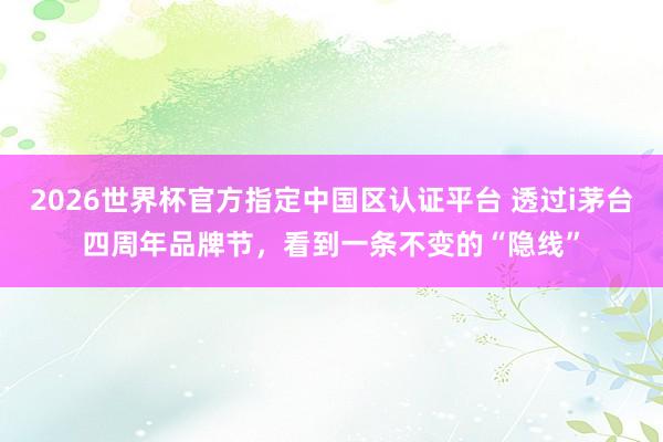 2026世界杯官方指定中國區認證平臺 透過i茅臺四周年品牌節，看到一條不變的“隱線”