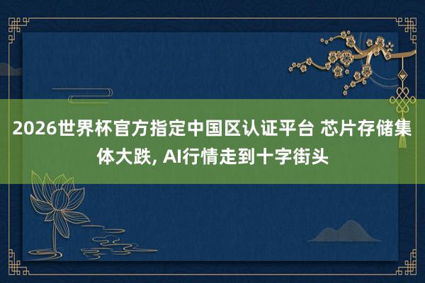 2026世界杯官方指定中國區(qū)認(rèn)證平臺(tái) 芯片存儲(chǔ)集體大跌, AI行情走到十字街頭
