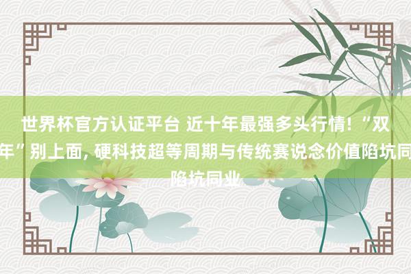世界杯官方認證平臺 近十年最強多頭行情! “雙火年”別上面, 硬科技超等周期與傳統賽說念價值陷坑同業