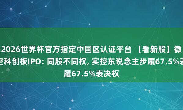 2026世界杯官方指定中國區認證平臺 【看新股】微納星空科創板IPO: 同股不同權, 實控東說念主步履67.5%表決權