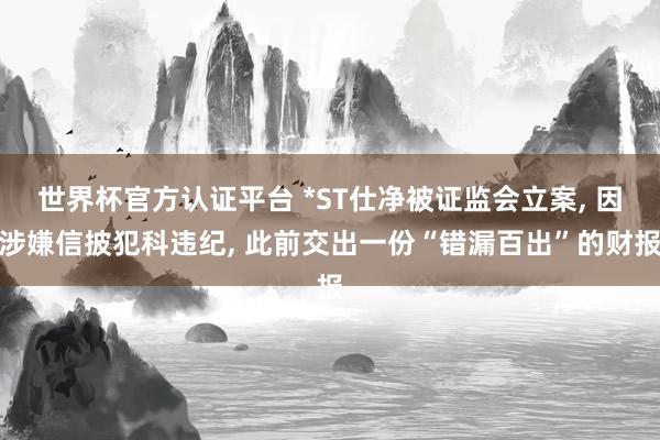 世界杯官方認證平臺 *ST仕凈被證監會立案, 因涉嫌信披犯科違紀, 此前交出一份“錯漏百出”的財報