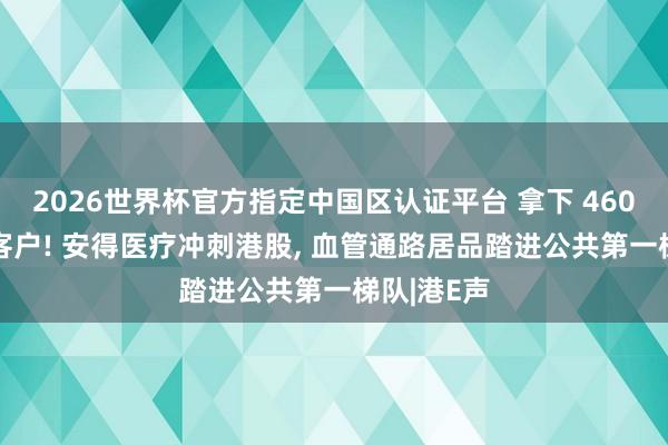 2026世界杯官方指定中國(guó)區(qū)認(rèn)證平臺(tái) 拿下 4600 家病院客戶! 安得醫(yī)療沖刺港股, 血管通路居品踏進(jìn)公共第一梯隊(duì)|港E聲